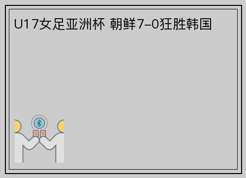U17女足亚洲杯 朝鲜7-0狂胜韩国